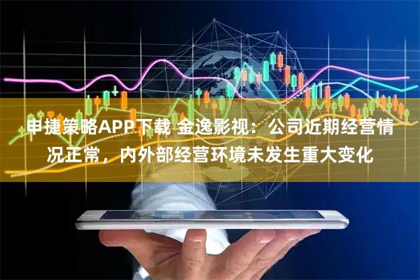 申捷策略APP下载 金逸影视：公司近期经营情况正常，内外部经营环境未发生重大变化