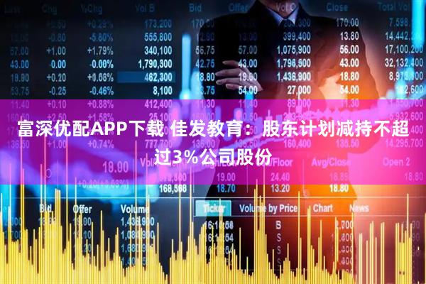 富深优配APP下载 佳发教育：股东计划减持不超过3%公司股份