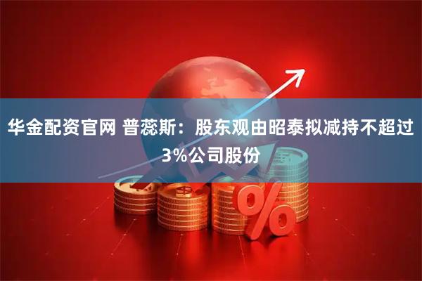 华金配资官网 普蕊斯：股东观由昭泰拟减持不超过3%公司股份