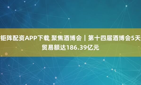 钜阵配资APP下载 聚焦酒博会｜第十四届酒博会5天贸易额达186.39亿元