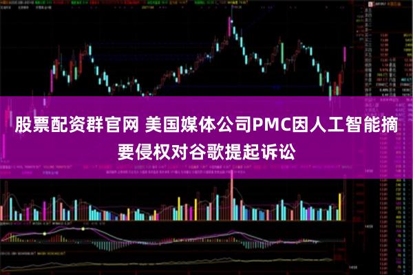 股票配资群官网 美国媒体公司PMC因人工智能摘要侵权对谷歌提起诉讼