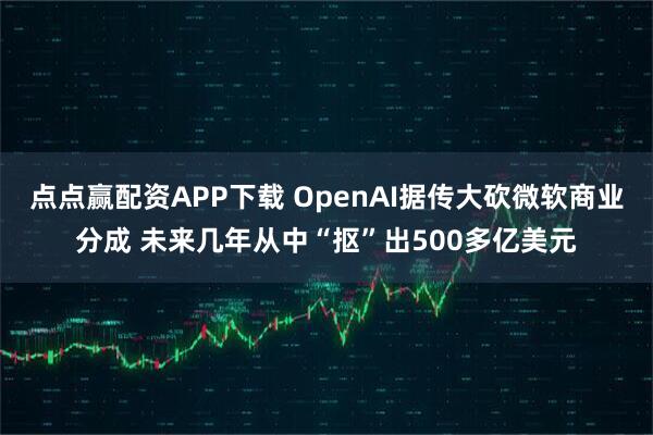 点点赢配资APP下载 OpenAI据传大砍微软商业分成 未来几年从中“抠”出500多亿美元