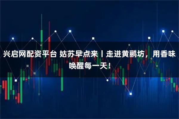 兴启网配资平台 姑苏早点来丨走进黄鹂坊，用香味唤醒每一天！