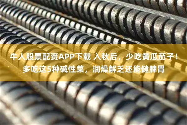 牛人股票配资APP下载 入秋后，少吃黄瓜茄子！多吃这5种碱性菜，润燥解乏还能健脾胃