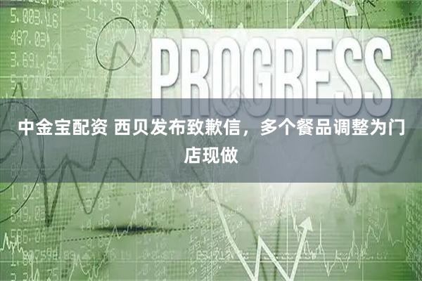 中金宝配资 西贝发布致歉信，多个餐品调整为门店现做