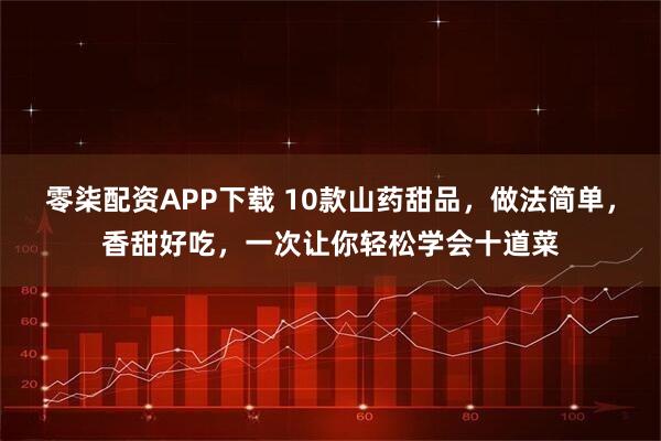 零柒配资APP下载 10款山药甜品，做法简单，香甜好吃，一次让你轻松学会十道菜