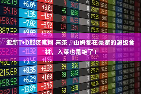 亚新T+0配资官网 喜茶、山姆都在豪赌的超级食材，入菜也是绝了！
