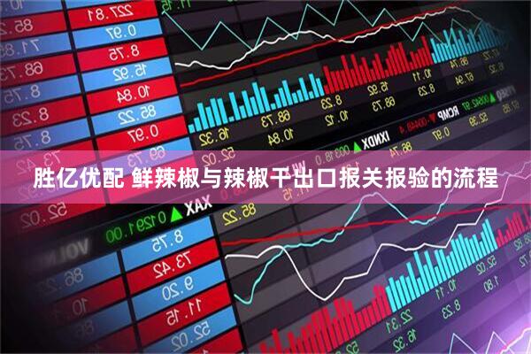 胜亿优配 鲜辣椒与辣椒干出口报关报验的流程