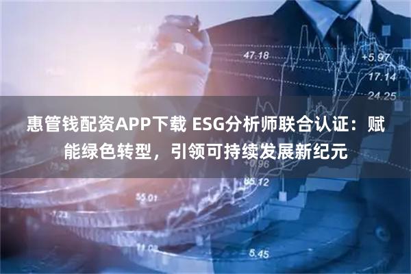惠管钱配资APP下载 ESG分析师联合认证：赋能绿色转型，引领可持续发展新纪元