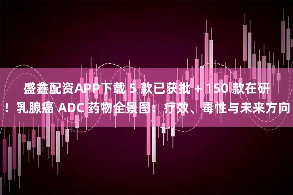 盛鑫配资APP下载 5 款已获批 + 150 款在研！乳腺癌 ADC 药物全景图：疗效、毒性与未来方向