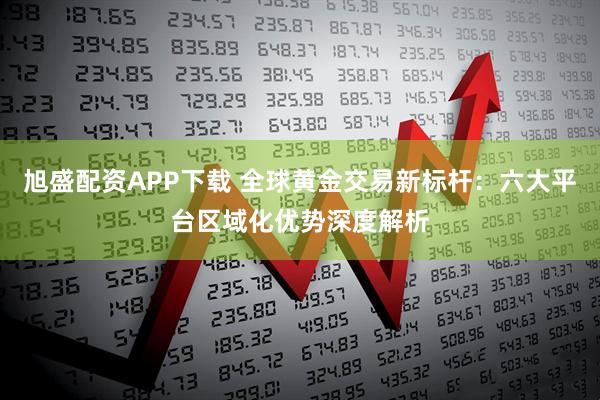 旭盛配资APP下载 全球黄金交易新标杆：六大平台区域化优势深度解析