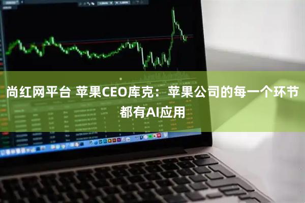 尚红网平台 苹果CEO库克：苹果公司的每一个环节都有AI应用