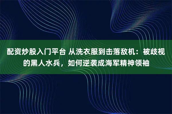 配资炒股入门平台 从洗衣服到击落敌机：被歧视的黑人水兵，如何逆袭成海军精神领袖