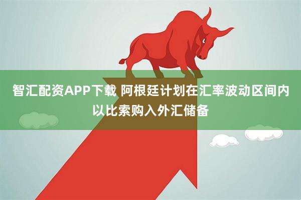 智汇配资APP下载 阿根廷计划在汇率波动区间内以比索购入外汇储备