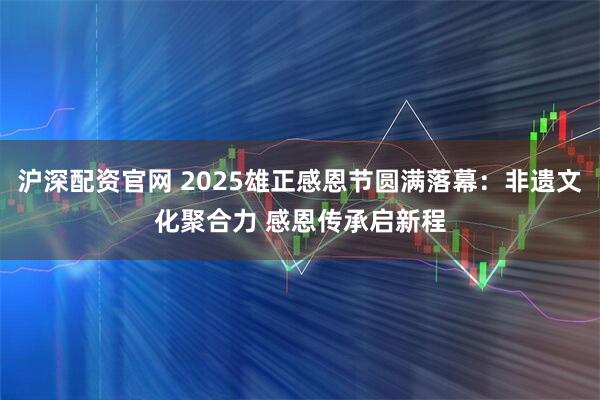 沪深配资官网 2025雄正感恩节圆满落幕：非遗文化聚合力 感恩传承启新程