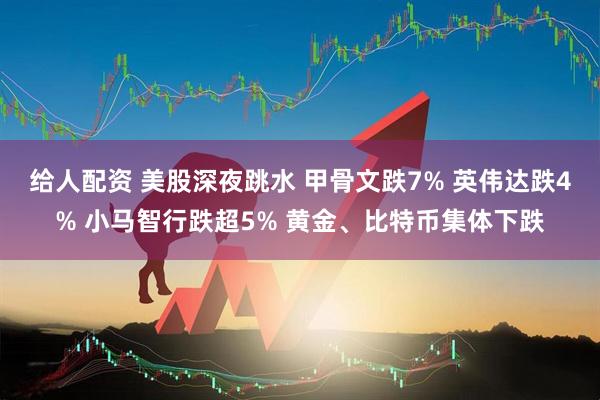 给人配资 美股深夜跳水 甲骨文跌7% 英伟达跌4% 小马智行跌超5% 黄金、比特币集体下跌