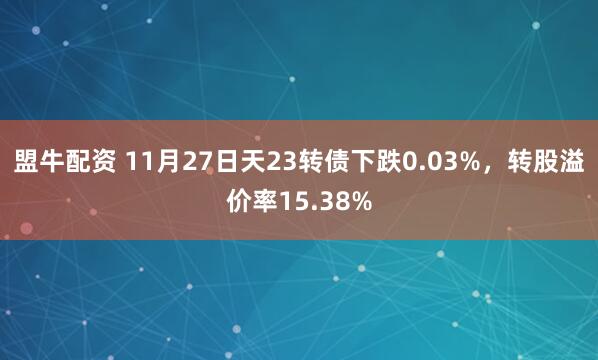 盟牛配资 11月27日天23转债下跌0.03%，转股溢价率15.38%