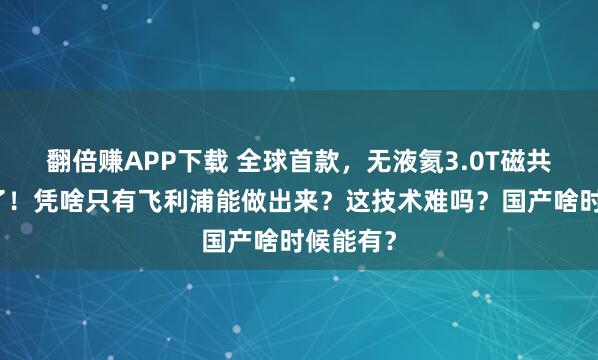 翻倍赚APP下载 全球首款，无液氦3.0T磁共振它来了！凭啥只有飞利浦能做出来？这技术难吗？国产啥时候能有？