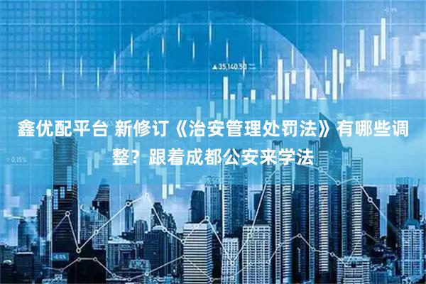 鑫优配平台 新修订《治安管理处罚法》有哪些调整？跟着成都公安来学法