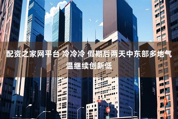 配资之家网平台 冷冷冷 假期后两天中东部多地气温继续创新低