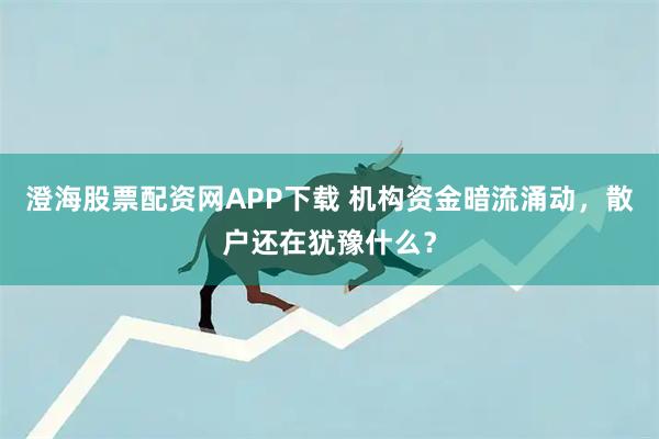 澄海股票配资网APP下载 机构资金暗流涌动，散户还在犹豫什么？