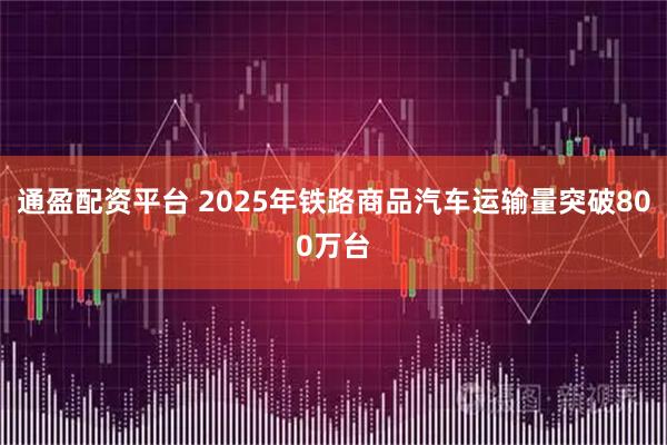通盈配资平台 2025年铁路商品汽车运输量突破800万台
