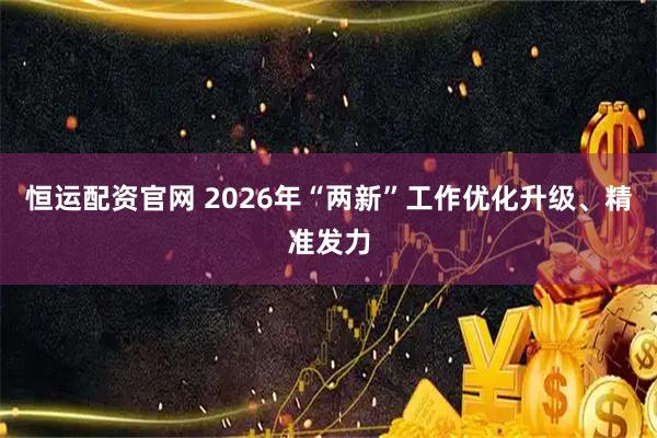 恒运配资官网 2026年“两新”工作优化升级、精准发力