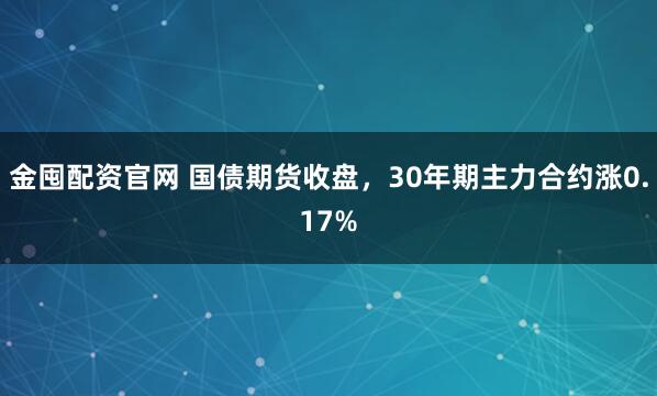 金囤配资官网 国债期货收盘，30年期主力合约涨0.17%