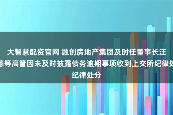 大智慧配资官网 融创房地产集团及时任董事长汪孟德等高管因未及时披露债务逾期事项收到上交所纪律处分