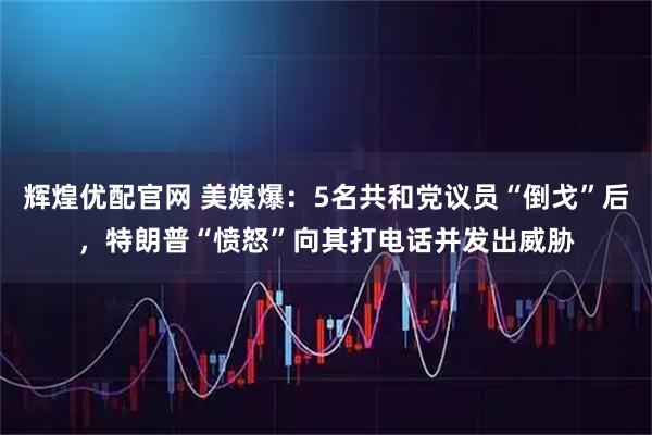 辉煌优配官网 美媒爆：5名共和党议员“倒戈”后，特朗普“愤怒”向其打电话并发出威胁