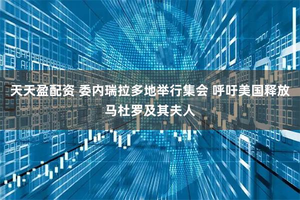 天天盈配资 委内瑞拉多地举行集会 呼吁美国释放马杜罗及其夫人