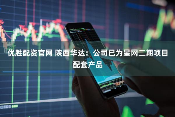优胜配资官网 陕西华达：公司已为星网二期项目配套产品