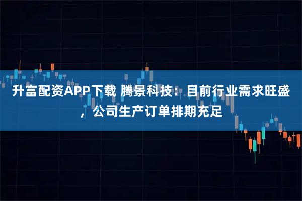 升富配资APP下载 腾景科技：目前行业需求旺盛，公司生产订单排期充足