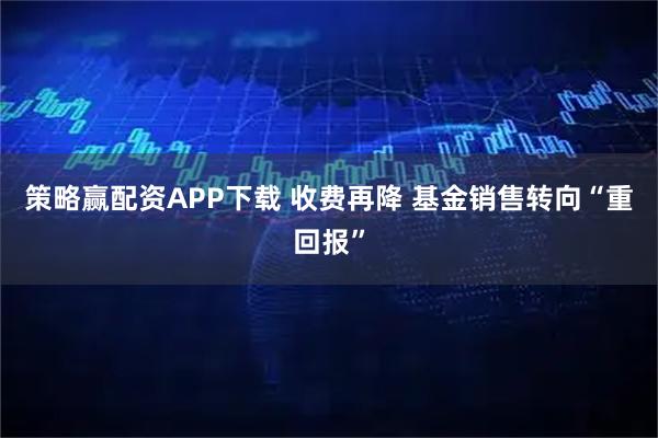 策略赢配资APP下载 收费再降 基金销售转向“重回报”