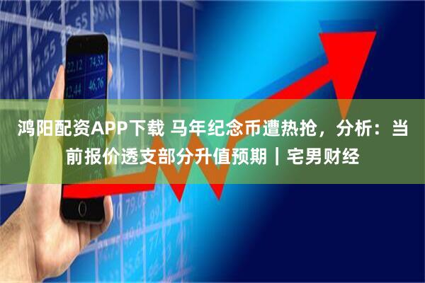 鸿阳配资APP下载 马年纪念币遭热抢，分析：当前报价透支部分升值预期｜宅男财经