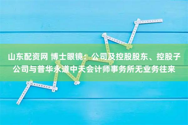 山东配资网 博士眼镜：公司及控股股东、控股子公司与普华永道中天会计师事务所无业务往来