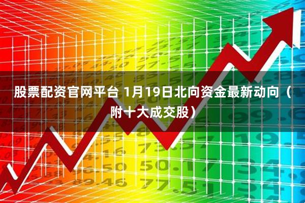 股票配资官网平台 1月19日北向资金最新动向（附十大成交股）