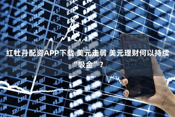红牡丹配资APP下载 美元走弱 美元理财何以持续“吸金”？