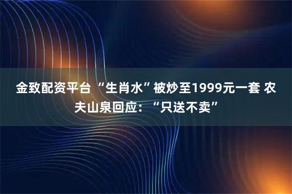 金致配资平台 “生肖水”被炒至1999元一套 农夫山泉回应：“只送不卖”