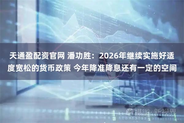 天通盈配资官网 潘功胜：2026年继续实施好适度宽松的货币政策 今年降准降息还有一定的空间