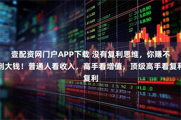 壹配资网门户APP下载 没有复利思维，你赚不到大钱！普通人看收入，高手看增值，顶级高手看复利