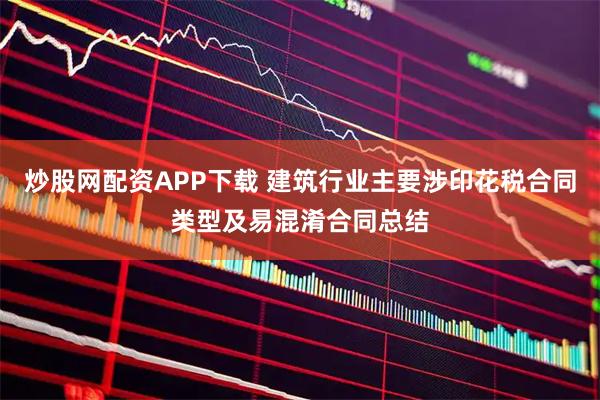 炒股网配资APP下载 建筑行业主要涉印花税合同类型及易混淆合同总结