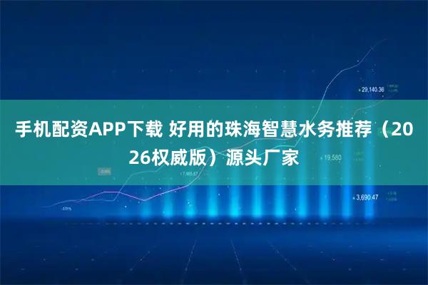手机配资APP下载 好用的珠海智慧水务推荐（2026权威版）源头厂家
