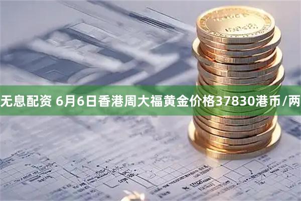 无息配资 6月6日香港周大福黄金价格37830港币/两