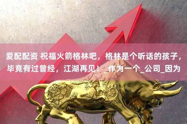 爱配配资 祝福火箭格林吧，格林是个听话的孩子，毕竟有过曾经，江湖再见！_作为一个_公司_因为