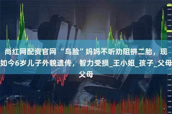 尚红网配资官网 “鸟脸”妈妈不听劝阻拼二胎，现如今6岁儿子外貌遗传，智力受损_王小妞_孩子_父母