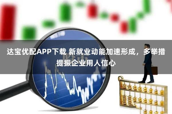 达宝优配APP下载 新就业动能加速形成，多举措提振企业用人信心