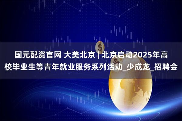 国元配资官网 大美北京 | 北京启动2025年高校毕业生等青年就业服务系列活动_少成龙_招聘会