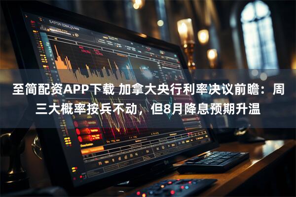 至简配资APP下载 加拿大央行利率决议前瞻：周三大概率按兵不动，但8月降息预期升温