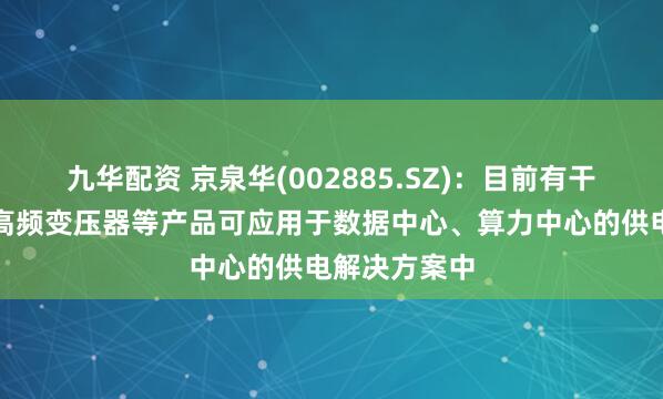 九华配资 京泉华(002885.SZ)：目前有干式变压器和高频变压器等产品可应用于数据中心、算力中心的供电解决方案中